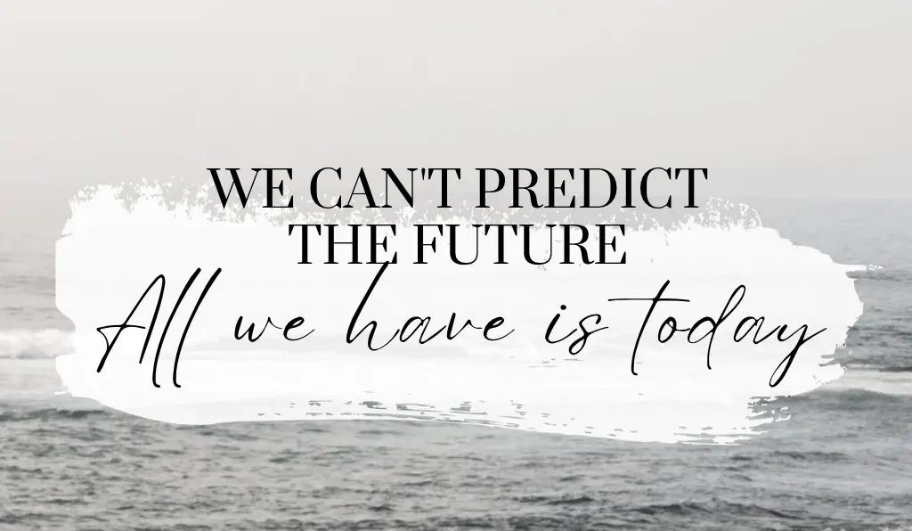 we can't predict the future, all we have is today