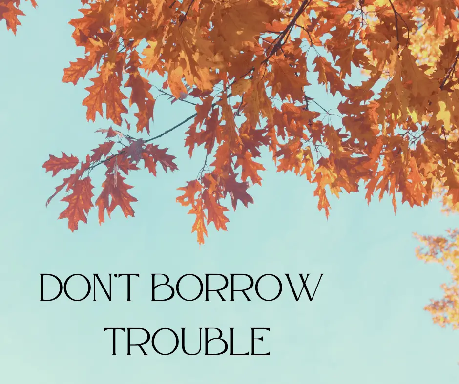 Don’t borrow trouble
