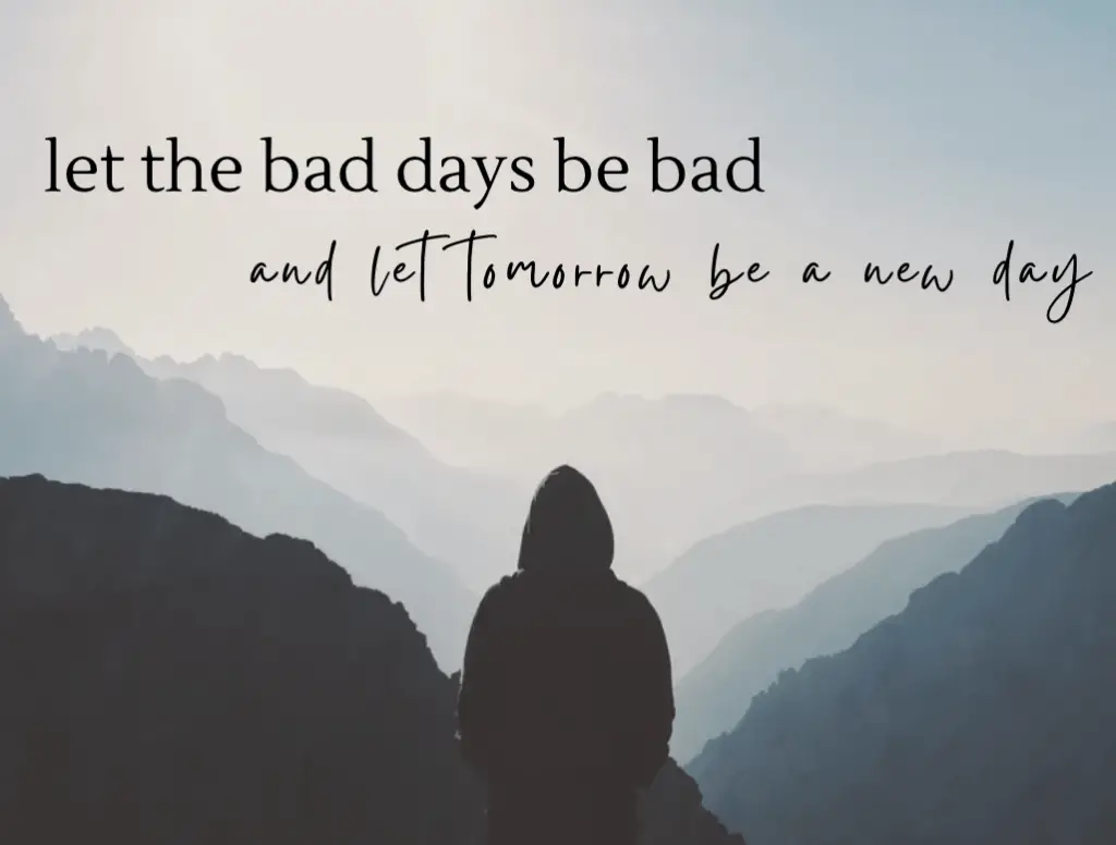 let the bad days be bad and let tomorrow be a new day