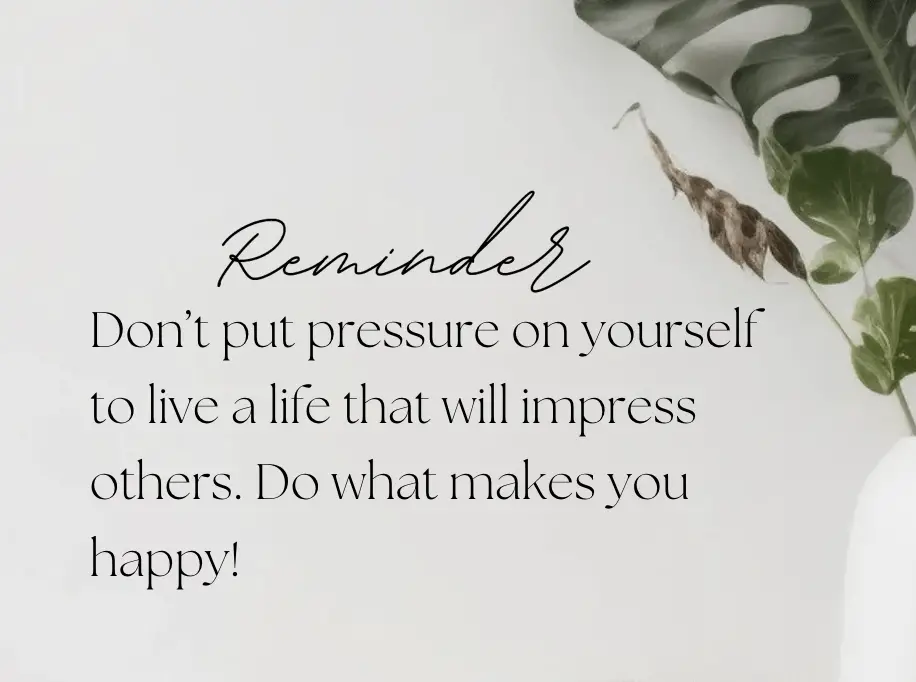 don't put pressure on yourself to live a life that will impress others. do what makes you happy