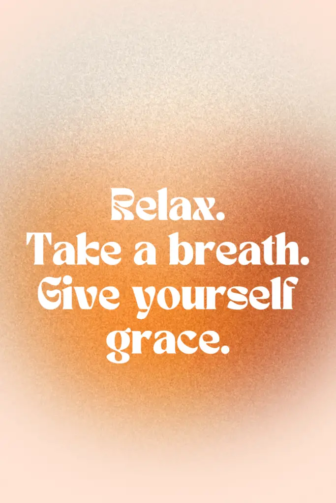 relax. take a breath. give yourself grace