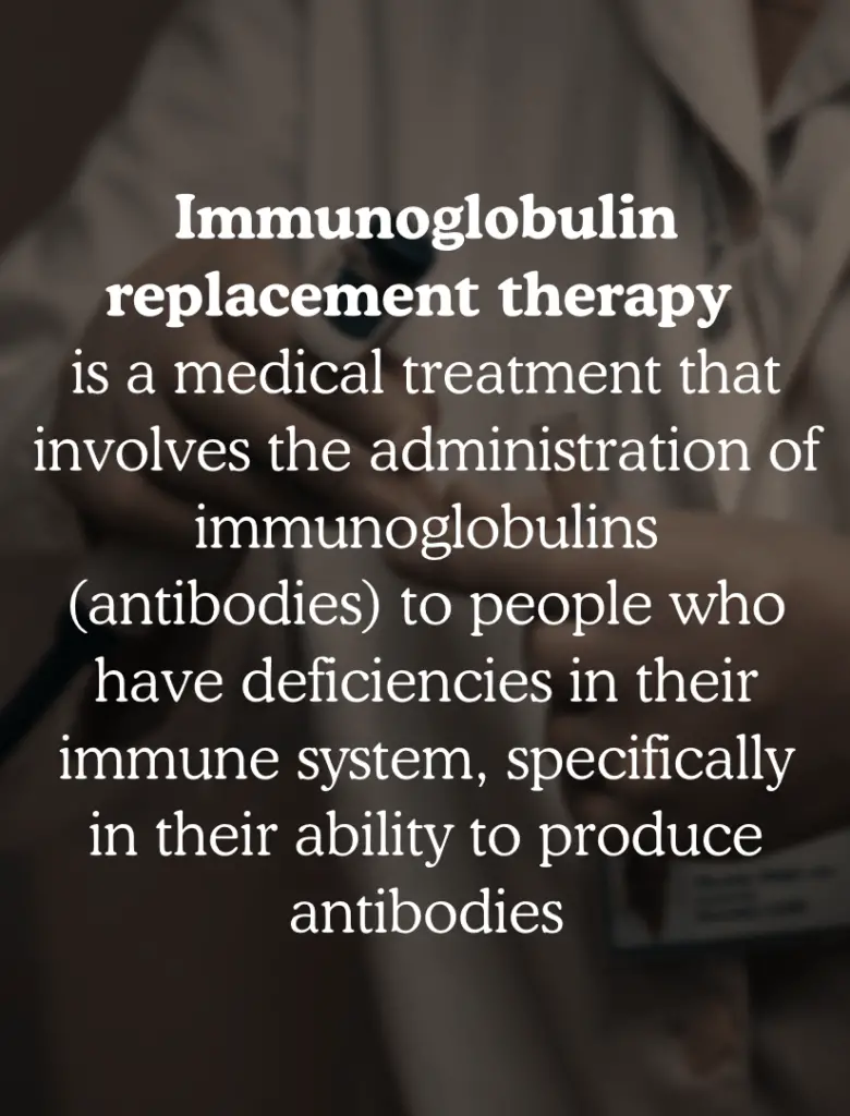 immunoglobulin replacement therapy is a medical treatment that involves the administration of immunoglobulins (antibodies) to people who have deficiencies in their immune system, specifically in their ability to produce antibodies
