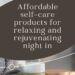 Affordable self-care products for relaxing and rejuvenating night in