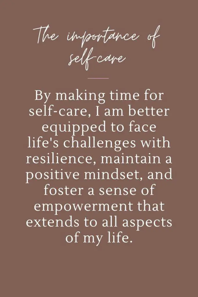 By making time for self-care, I am better equipped to face life's challenges with resilience, maintain a positive mindset, and foster a sense of empowerment that extends to all aspects of my life.