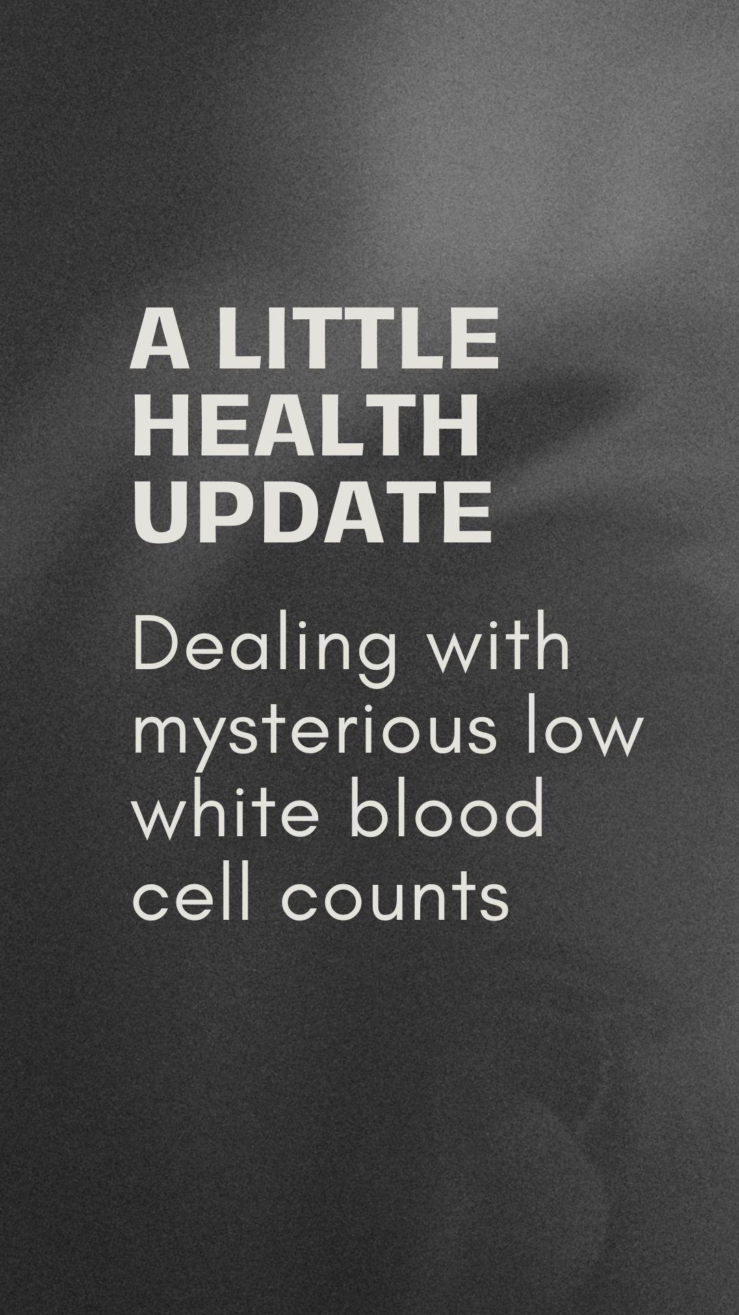 A little health update: Dealing with mysterious low white blood cell counts