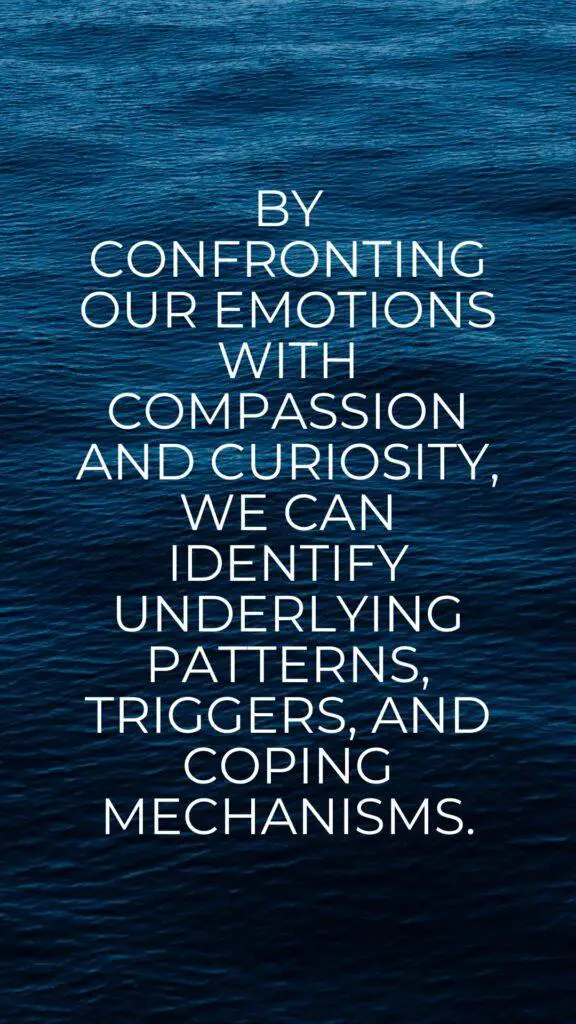 By confronting our emotions with compassion and curiosity, we can identify underlying patterns, triggers, and coping mechanisms.