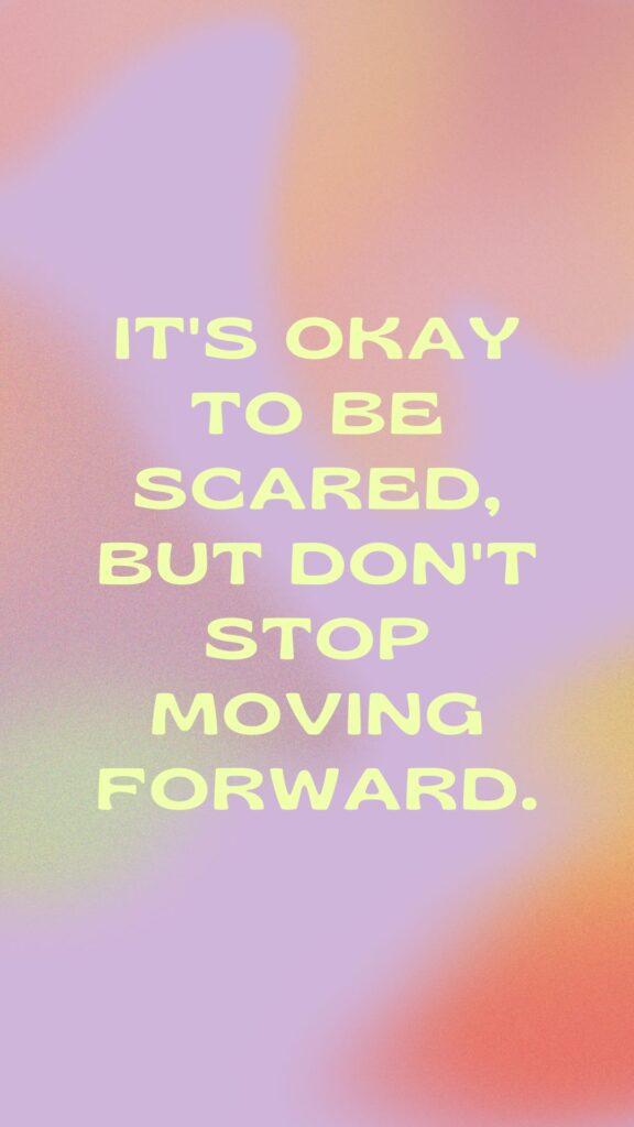 its okay to be scared It's okay to be scared, but don't stop moving forward.