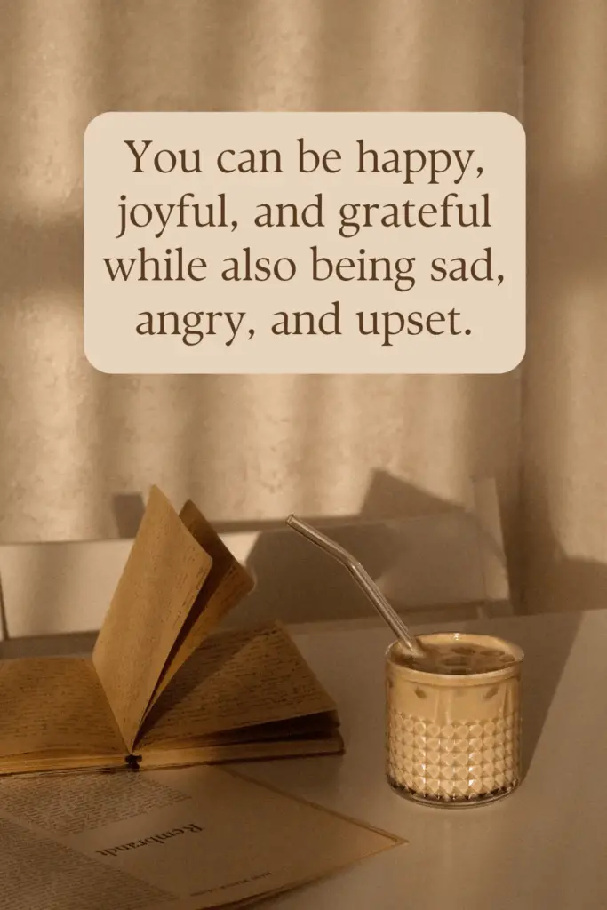 You can be happy, joyful, and grateful while also being sad, angry, and upset.